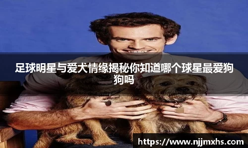 足球明星与爱犬情缘揭秘你知道哪个球星最爱狗狗吗