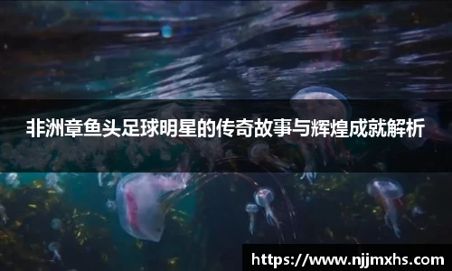 非洲章鱼头足球明星的传奇故事与辉煌成就解析