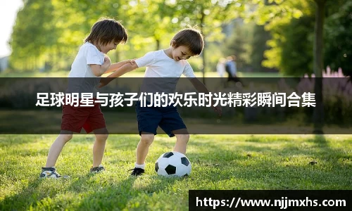 足球明星与孩子们的欢乐时光精彩瞬间合集